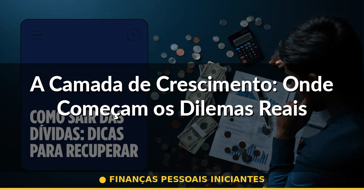 A Camada de Crescimento: Onde Começam os Dilemas Reais — finanças pessoais iniciantes