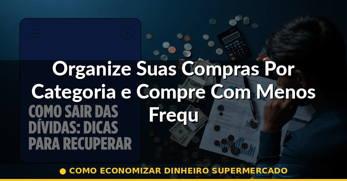 Organize Suas Compras Por Categoria e Compre Com Menos Frequência — como economizar dinheiro supermercado
