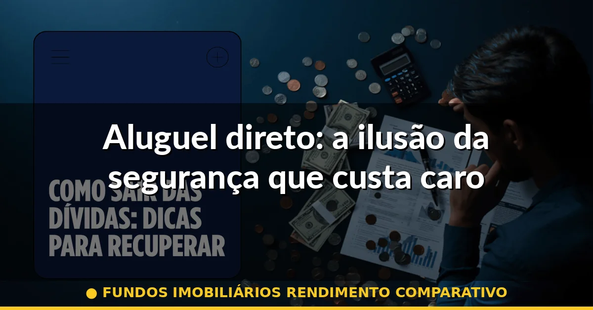 Aluguel direto: a ilusão da segurança que custa caro — fundos imobiliários rendimento comparativo