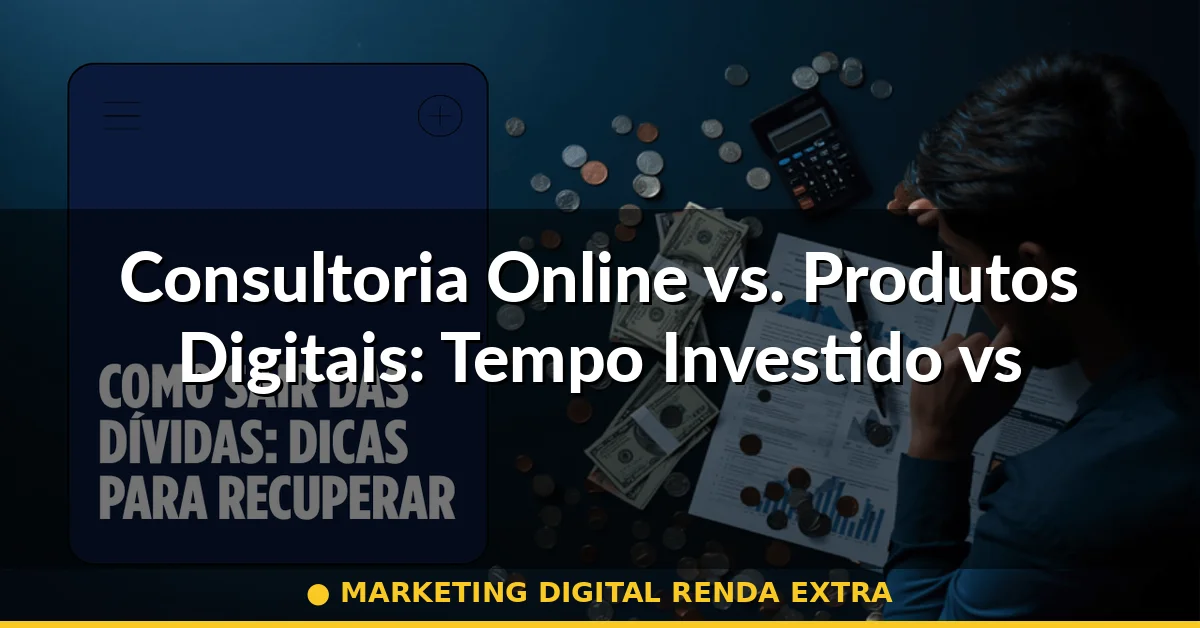 Consultoria Online vs. Produtos Digitais: Tempo Investido vs. Ganho Passivo — marketing digital renda extra