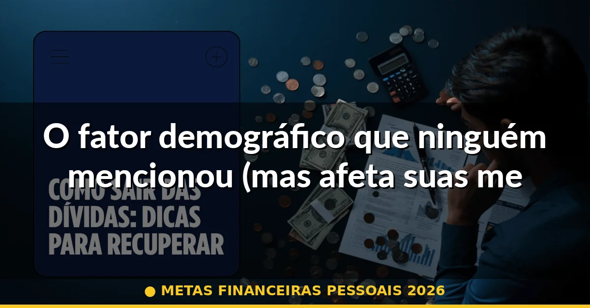 O fator demográfico que ninguém mencionou (mas afeta suas metas) — metas financeiras pessoais 2026