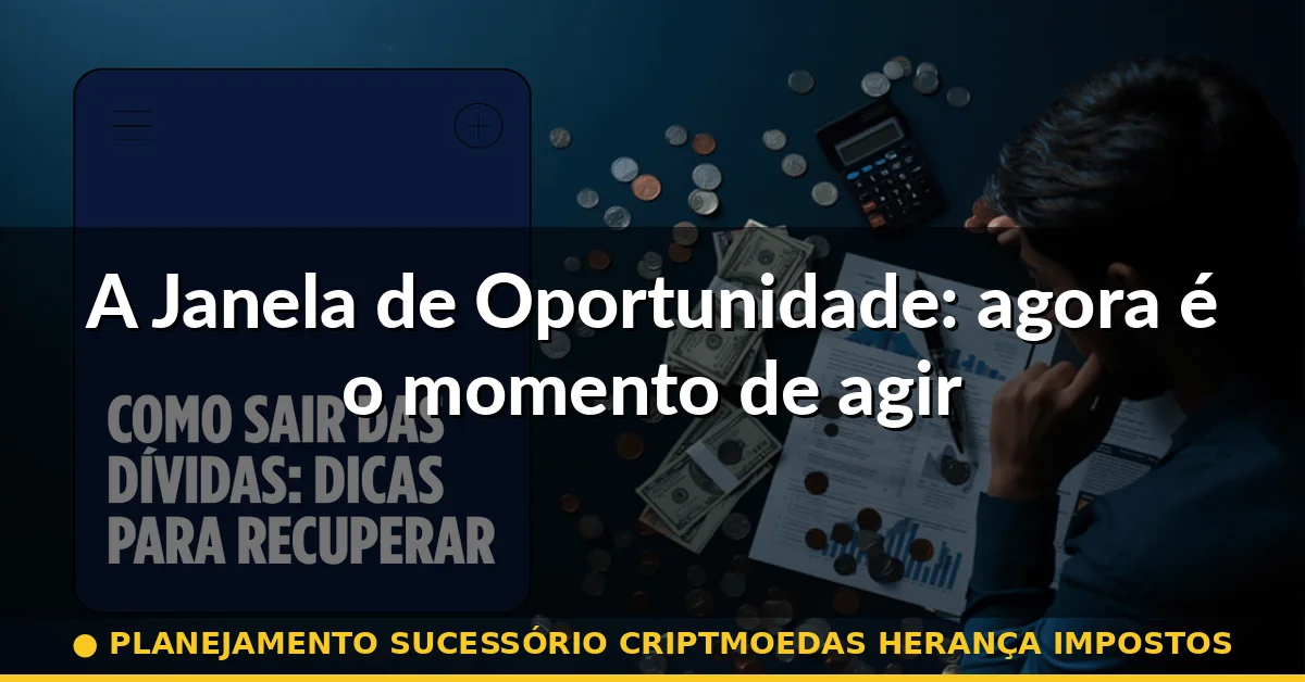 A Janela de Oportunidade: agora é o momento de agir — planejamento sucessório criptmoedas herança impostos