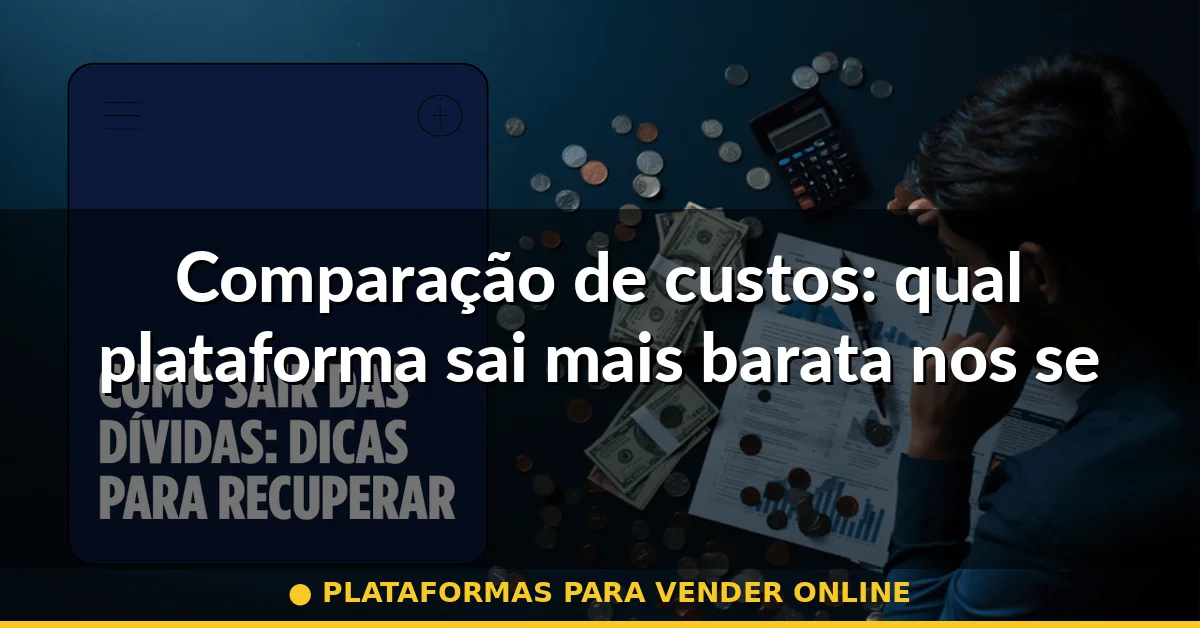 Comparação de custos: qual plataforma sai mais barata nos seus primeiros 6 meses — plataformas para vender online