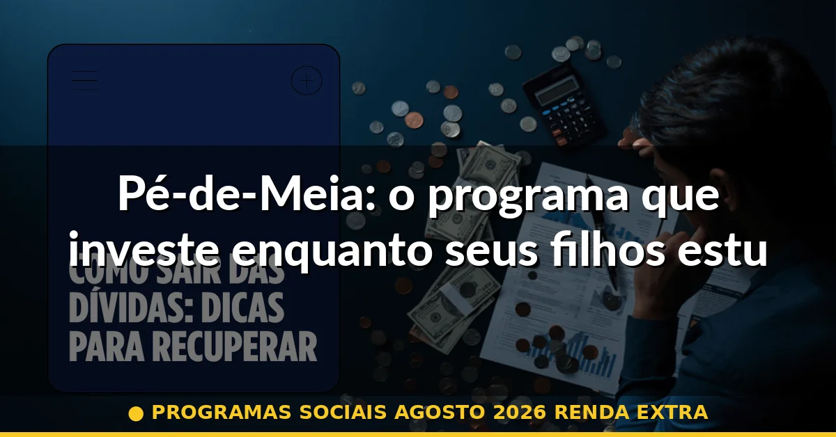 Pé-de-Meia: o programa que investe enquanto seus filhos estudam — programas sociais agosto 2026 renda extra