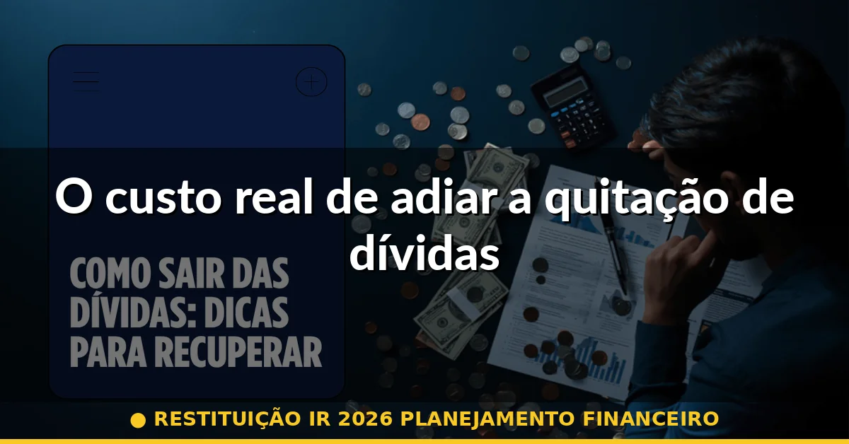 O custo real de adiar a quitação de dívidas — restituição ir 2026 planejamento financeiro