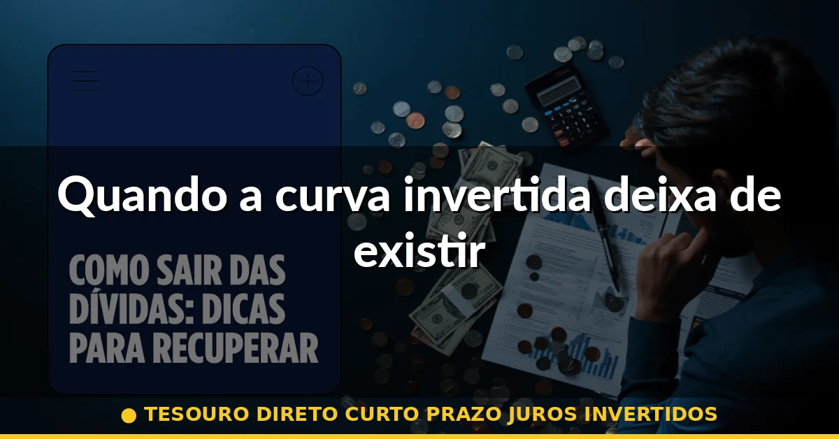 Quando a curva invertida deixa de existir — tesouro direto curto prazo juros invertidos