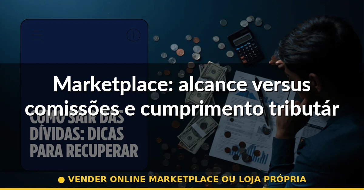 Marketplace: alcance versus comissões e cumprimento tributário — vender online marketplace ou loja própria