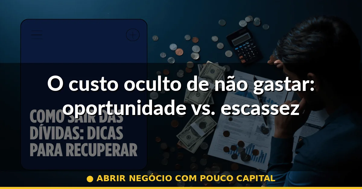 O custo oculto de não gastar: oportunidade vs. escassez — abrir negócio com pouco capital