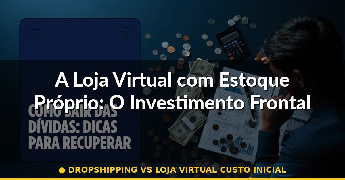 A Loja Virtual com Estoque Próprio: O Investimento Frontal — dropshipping vs loja virtual custo inicial