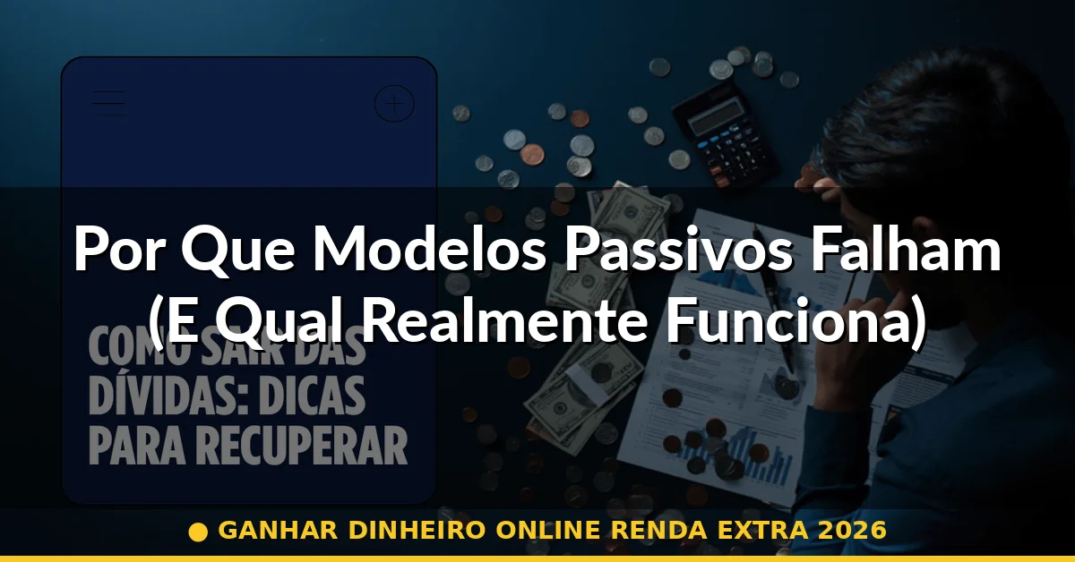 Por Que Modelos Passivos Falham (E Qual Realmente Funciona) — ganhar dinheiro online renda extra 2026