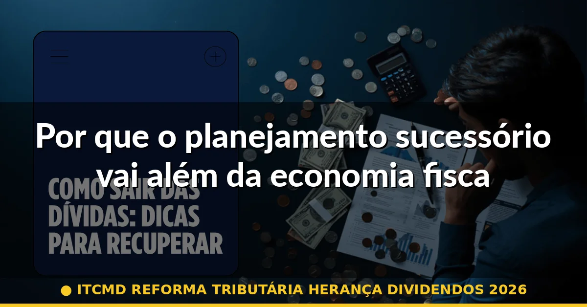Por que o planejamento sucessório vai além da economia fiscal — itcmd reforma tributária herança dividendos 2026