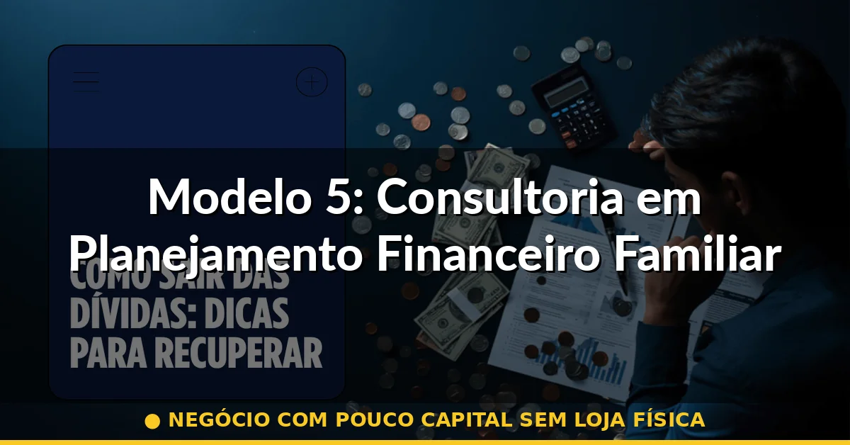 Modelo 5: Consultoria em Planejamento Financeiro Familiar — negócio com pouco capital sem loja física