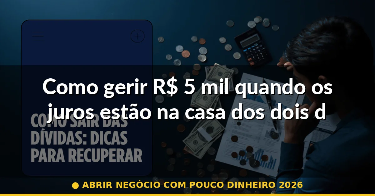 Como gerir R$ 5 mil quando os juros estão na casa dos dois dígitos — abrir negócio com pouco dinheiro 2026