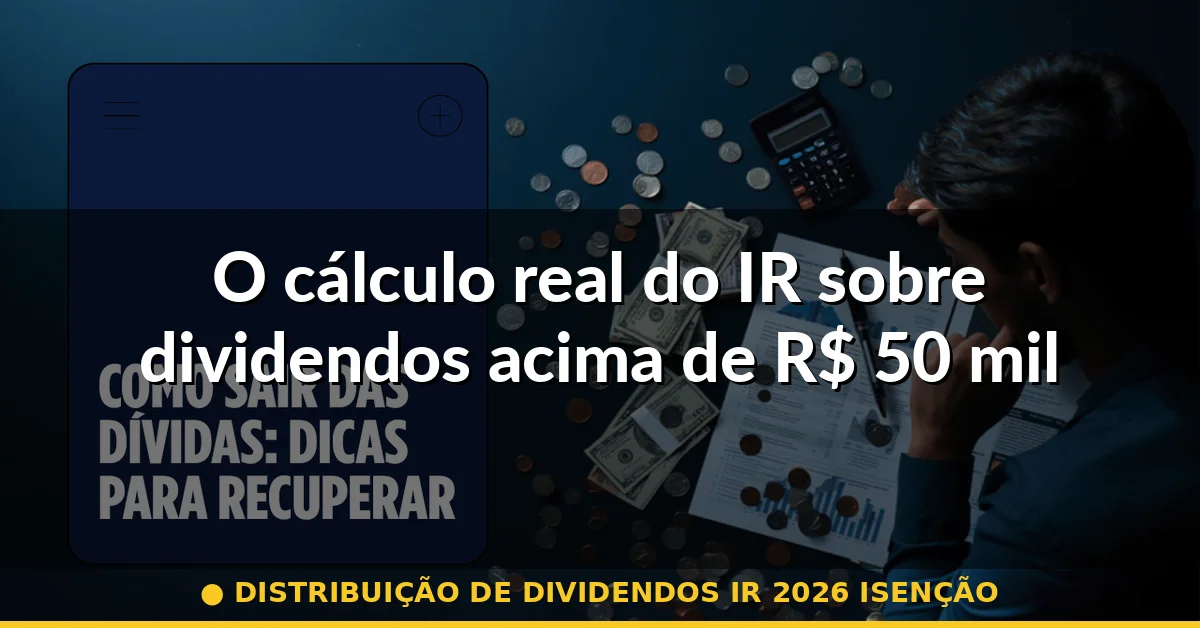O cálculo real do IR sobre dividendos acima de R$ 50 mil — distribuição de dividendos ir 2026 isenção