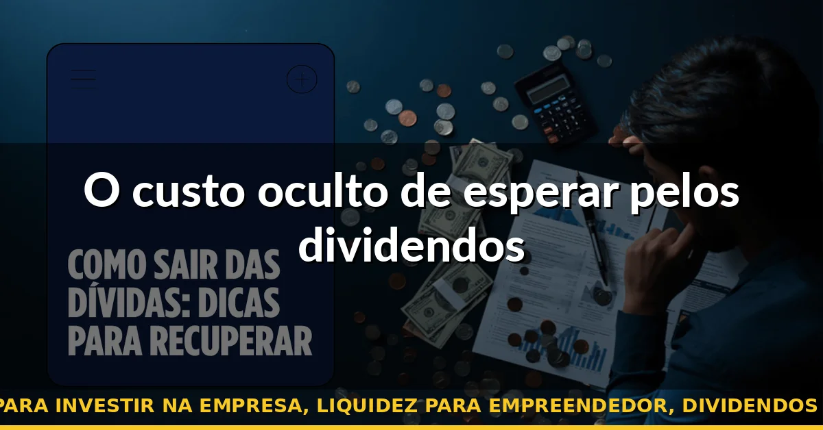O custo oculto de esperar pelos dividendos — home equity para investir na empresa, liquidez para empreendedor, dividendos vs home equity
