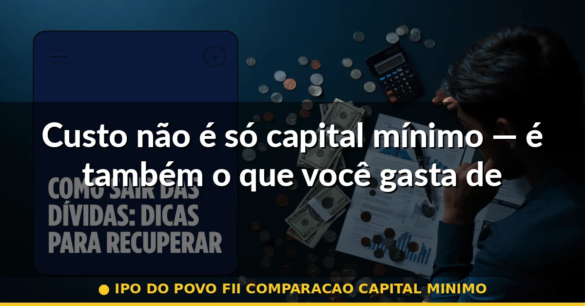 Custo não é só capital mínimo — é também o que você gasta depois — ipo do povo fii comparacao capital minimo