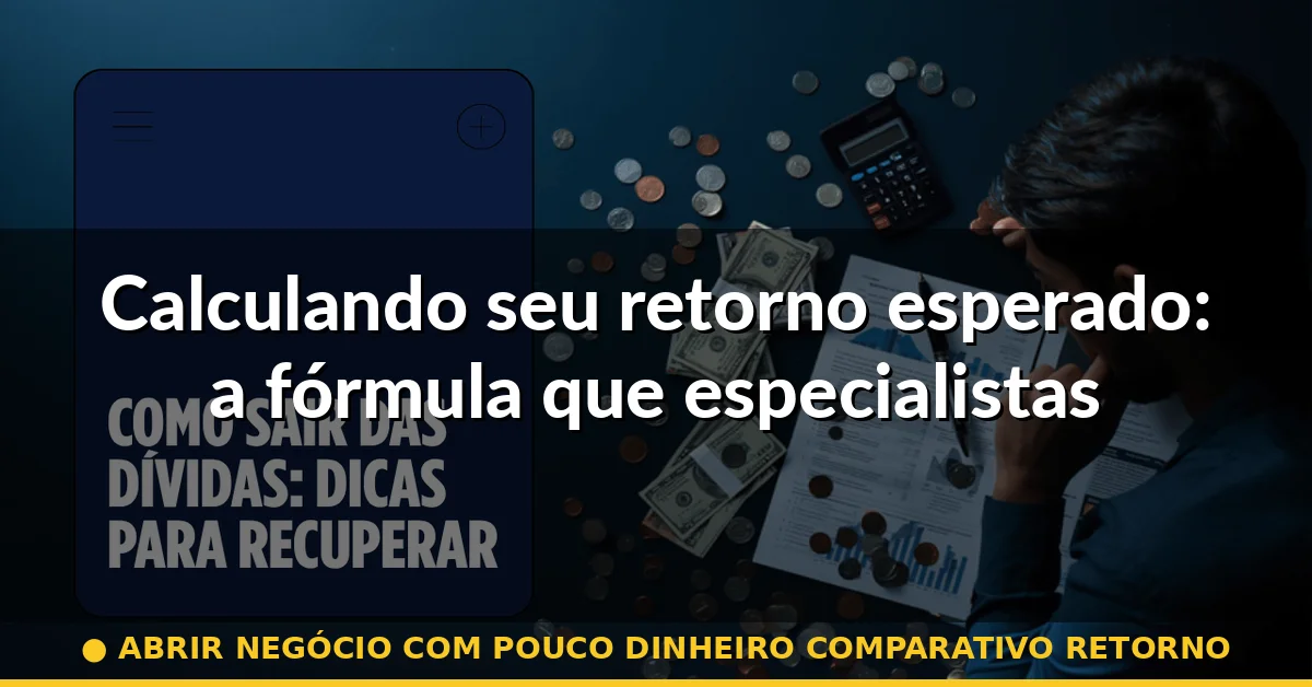 Calculando seu retorno esperado: a fórmula que especialistas usam — abrir negócio com pouco dinheiro comparativo retorno