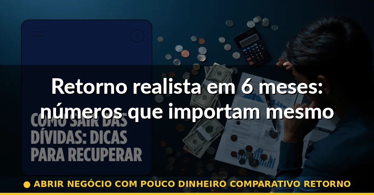 Retorno realista em 6 meses: números que importam mesmo — abrir negócio com pouco dinheiro comparativo retorno