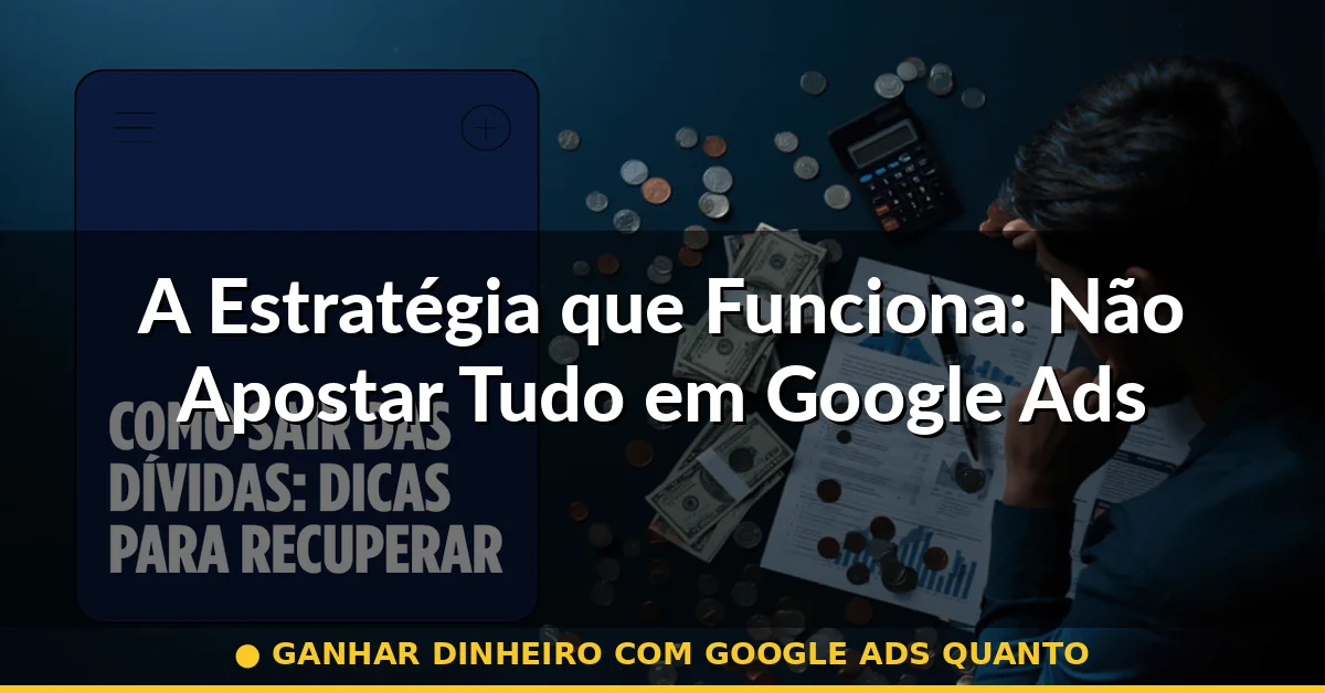 A Estratégia que Funciona: Não Apostar Tudo em Google Ads — ganhar dinheiro com google ads quanto