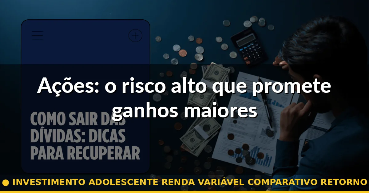Ações: o risco alto que promete ganhos maiores — investimento adolescente renda variável comparativo retorno