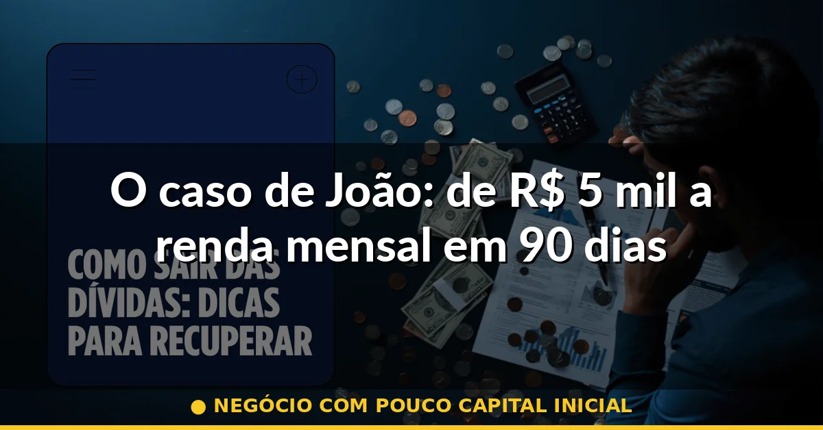 O caso de João: de R$ 5 mil a renda mensal em 90 dias — negócio com pouco capital inicial