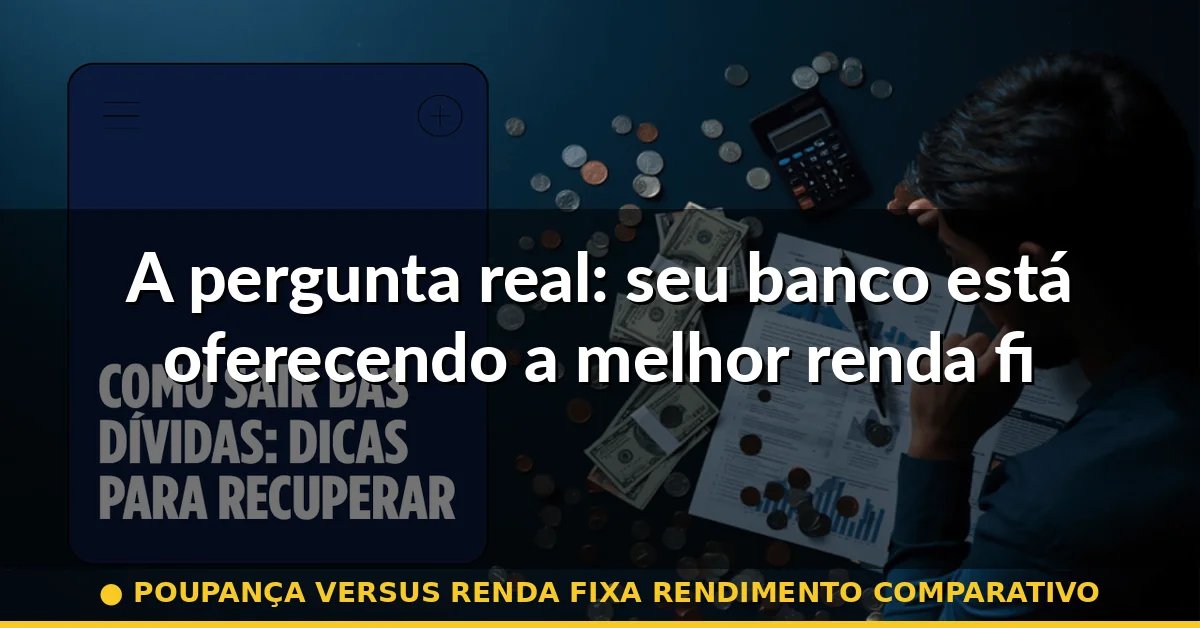 A pergunta real: seu banco está oferecendo a melhor renda fixa? — poupança versus renda fixa rendimento comparativo